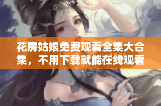 花房姑娘免费观看全集大合集，不用下载就能在线观看