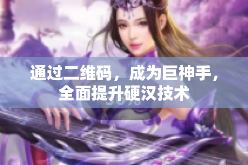 通过二维码，成为巨神手，全面提升硬汉技术