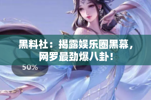 黑料社：揭露娱乐圈黑幕，网罗最劲爆八卦！