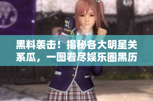 黑料袭击！揭秘各大明星关系瓜，一图看尽娱乐圈黑历史