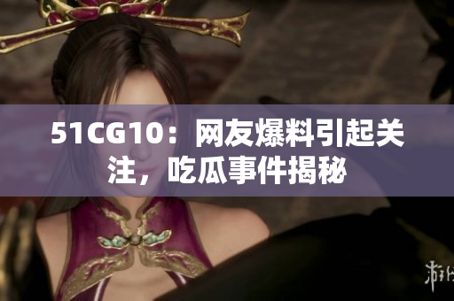 51CG10：网友爆料引起关注，吃瓜事件揭秘