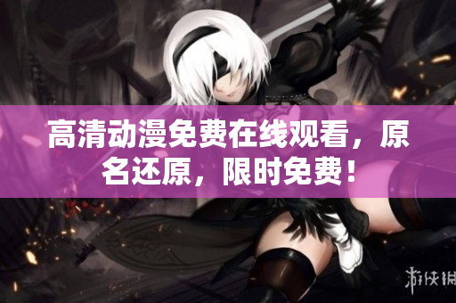 高清动漫免费在线观看，原名还原，限时免费！