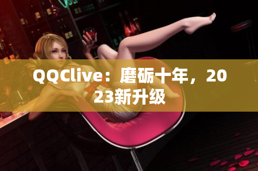 QQClive：磨砺十年，2023新升级