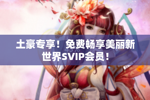 土豪专享！免费畅享美丽新世界SVIP会员！