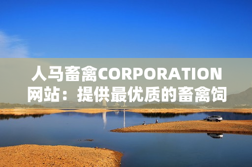 人马畜禽CORPORATION网站：提供最优质的畜禽饲料和养殖服务