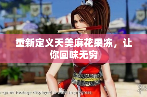 重新定义天美麻花果冻，让你回味无穷