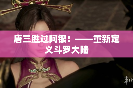 唐三胜过阿银！——重新定义斗罗大陆