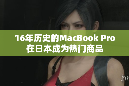 16年历史的MacBook Pro在日本成为热门商品