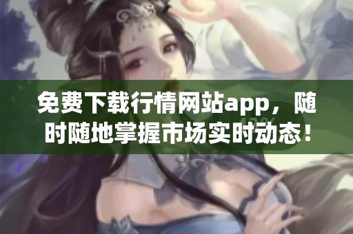 免费下载行情网站app，随时随地掌握市场实时动态！