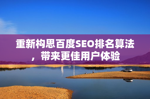 重新构思百度SEO排名算法，带来更佳用户体验