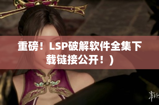 重磅！LSP破解软件全集下载链接公开！)