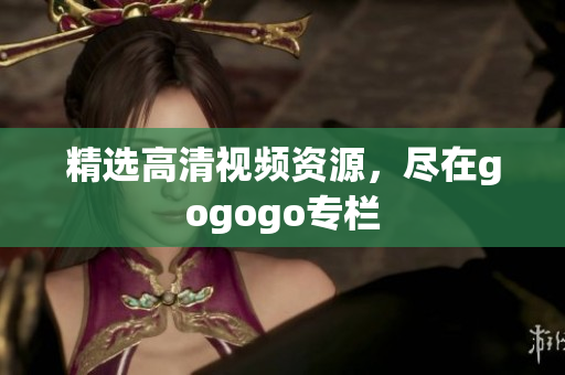 精选高清视频资源，尽在gogogo专栏