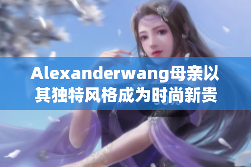 Alexanderwang母亲以其独特风格成为时尚新贵