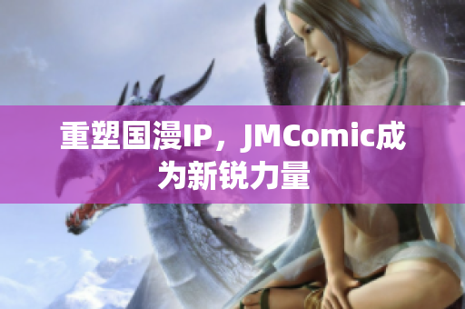 重塑国漫IP，JMComic成为新锐力量