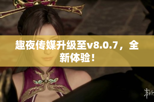 趣夜传媒升级至v8.0.7，全新体验！
