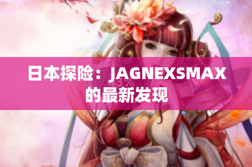日本探险：JAGNEXSMAX的最新发现