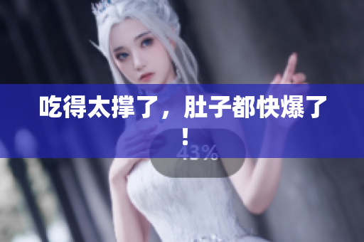 吃得太撑了，肚子都快爆了！