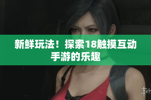 新鲜玩法！探索18触摸互动手游的乐趣