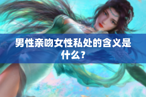 男性亲吻女性私处的含义是什么？