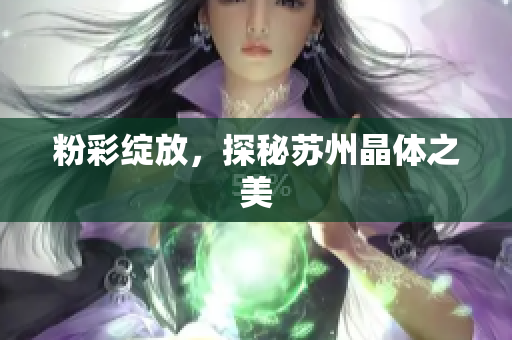 粉彩绽放，探秘苏州晶体之美