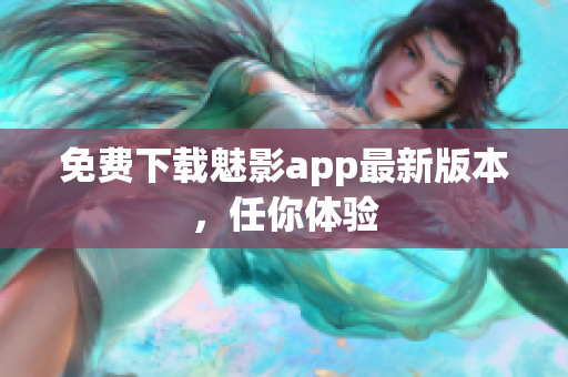 免费下载魅影app最新版本，任你体验