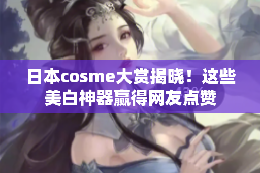 日本cosme大赏揭晓！这些美白神器赢得网友点赞
