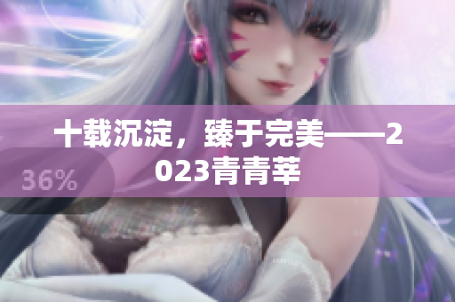 十载沉淀，臻于完美——2023青青莘