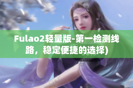Fulao2轻量版-第一检测线路，稳定便捷的选择)