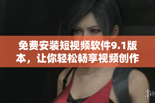 免费安装短视频软件9.1版本，让你轻松畅享视频创作