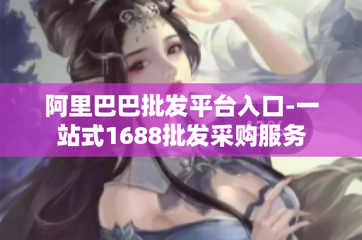 阿里巴巴批发平台入口-一站式1688批发采购服务