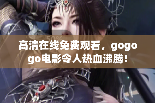 高清在线免费观看，gogogo电影令人热血沸腾！