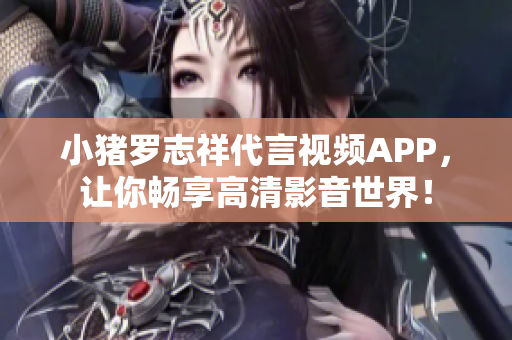 小猪罗志祥代言视频APP，让你畅享高清影音世界！