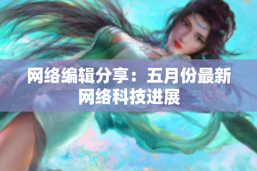网络编辑分享：五月份最新网络科技进展