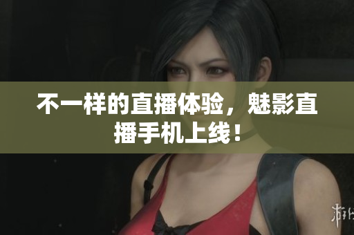不一样的直播体验，魅影直播手机上线！