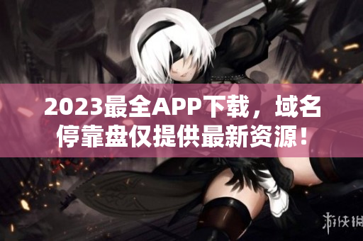 2023最全APP下载，域名停靠盘仅提供最新资源！