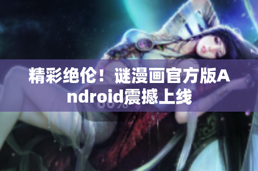 精彩绝伦！谜漫画官方版Android震撼上线