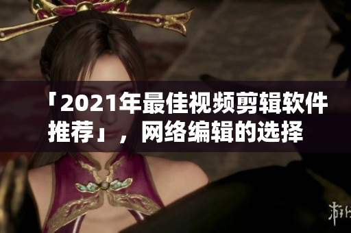 「2021年最佳视频剪辑软件推荐」，网络编辑的选择