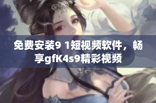 免费安装9 1短视频软件，畅享gfK4s9精彩视频