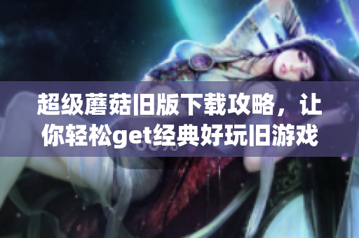 超级蘑菇旧版下载攻略，让你轻松get经典好玩旧游戏！