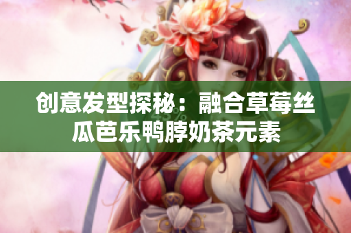 创意发型探秘：融合草莓丝瓜芭乐鸭脖奶茶元素