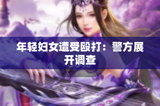 年轻妇女遭受殴打：警方展开调查