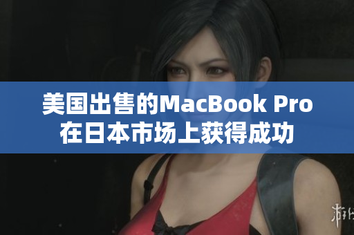 美国出售的MacBook Pro在日本市场上获得成功