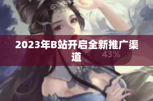 2023年B站开启全新推广渠道