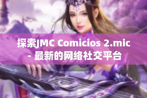 探索JMC Comicios 2.mic - 最新的网络社交平台