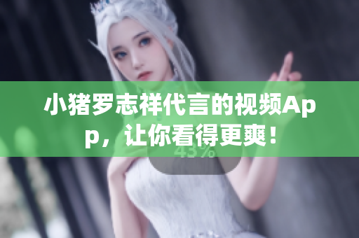 小猪罗志祥代言的视频App，让你看得更爽！