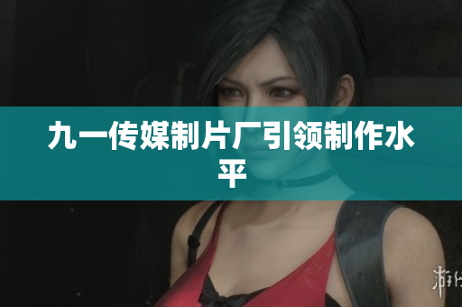 九一传媒制片厂引领制作水平