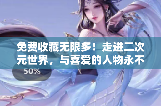 免费收藏无限多！走进二次元世界，与喜爱的人物永不分离