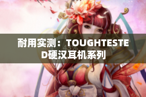 耐用实测：TOUGHTESTED硬汉耳机系列