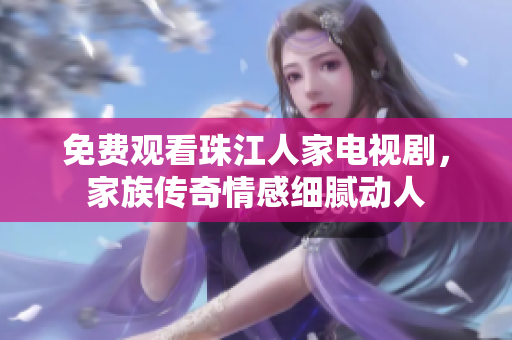 免费观看珠江人家电视剧，家族传奇情感细腻动人