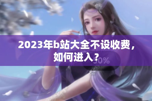 2023年b站大全不设收费，如何进入？